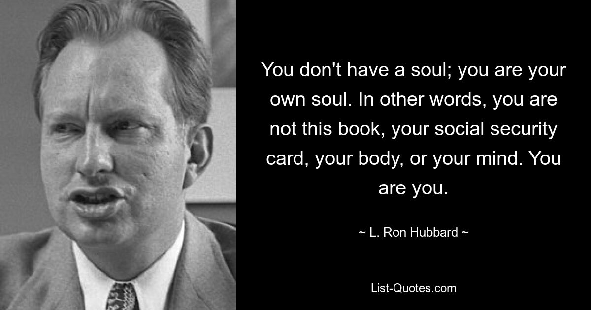 You don't have a soul; you are your own soul. In other words, you are not this book, your social security card, your body, or your mind. You are you. — © L. Ron Hubbard