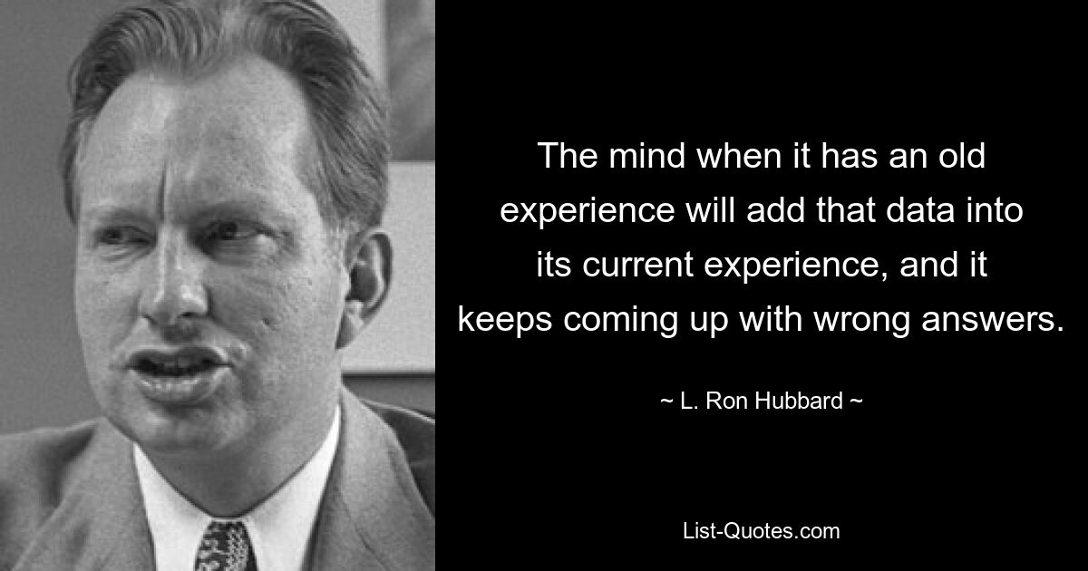 The mind when it has an old experience will add that data into its current experience, and it keeps coming up with wrong answers. — © L. Ron Hubbard