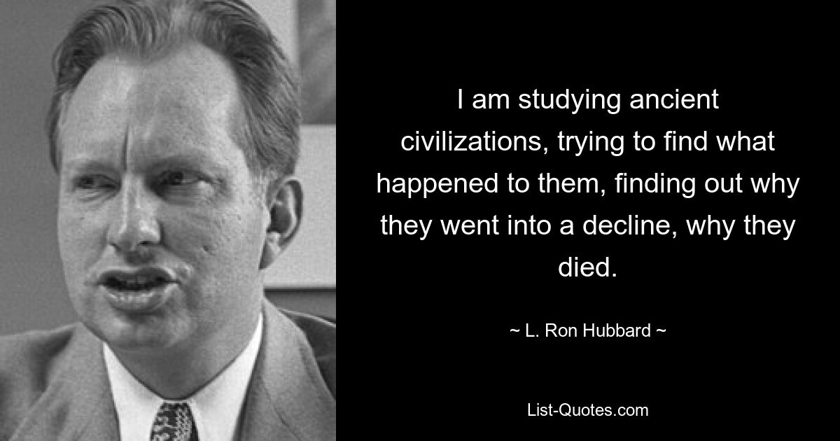 I am studying ancient civilizations, trying to find what happened to them, finding out why they went into a decline, why they died. — © L. Ron Hubbard