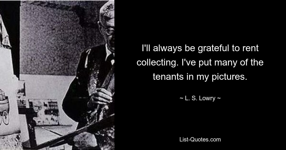 I'll always be grateful to rent collecting. I've put many of the tenants in my pictures. — © L. S. Lowry