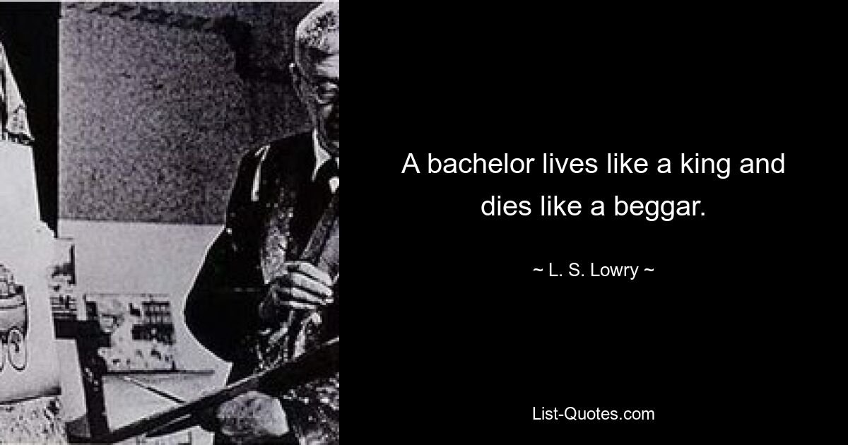 A bachelor lives like a king and dies like a beggar. — © L. S. Lowry