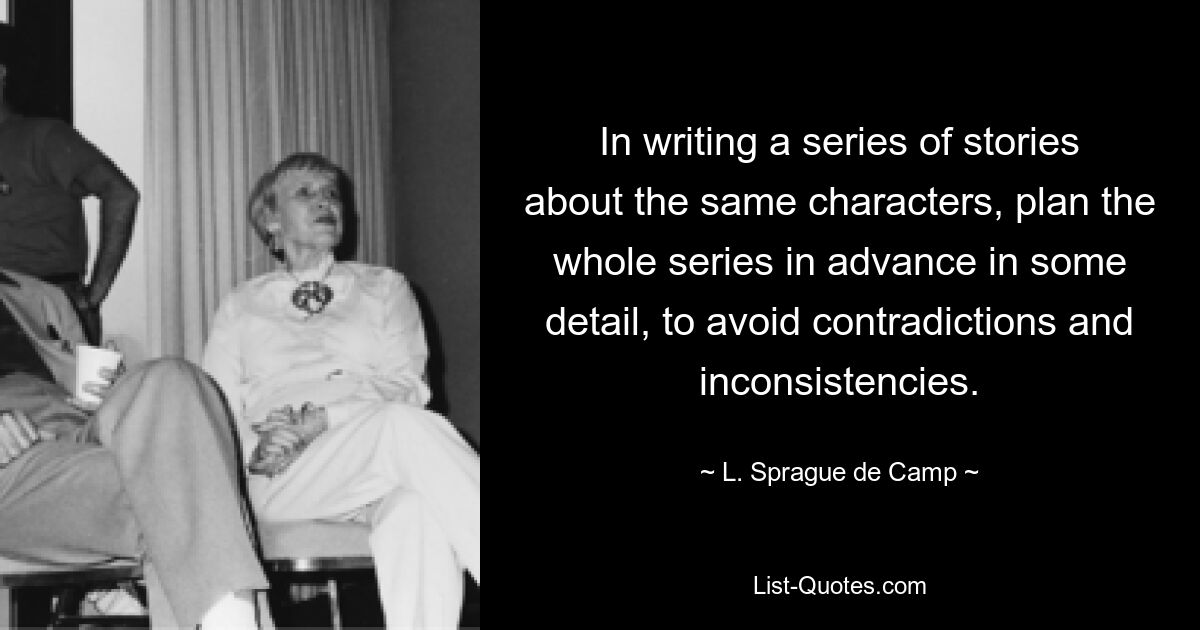 In writing a series of stories about the same characters, plan the whole series in advance in some detail, to avoid contradictions and inconsistencies. — © L. Sprague de Camp