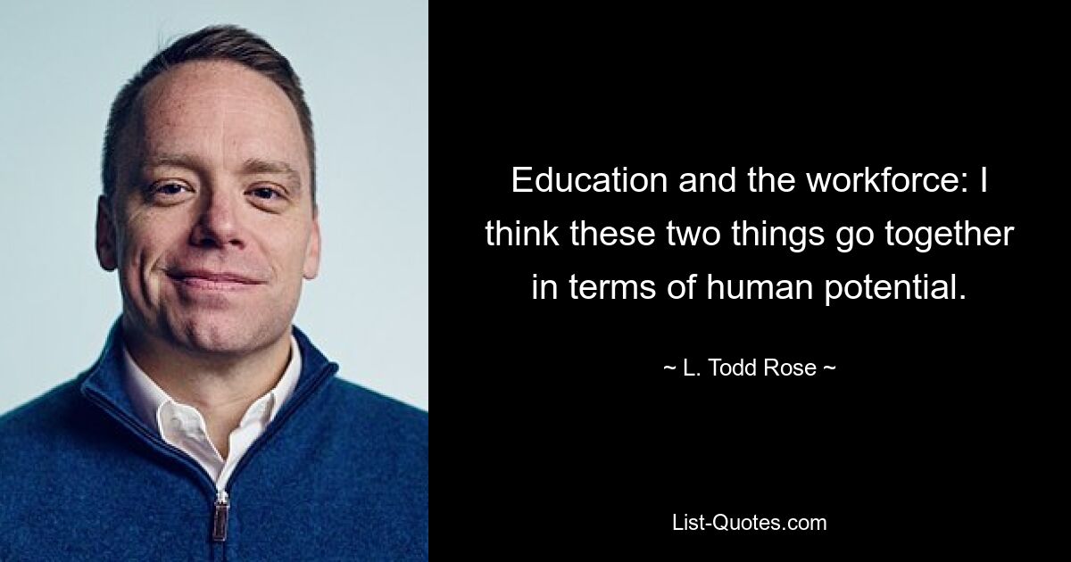 Education and the workforce: I think these two things go together in terms of human potential. — © L. Todd Rose