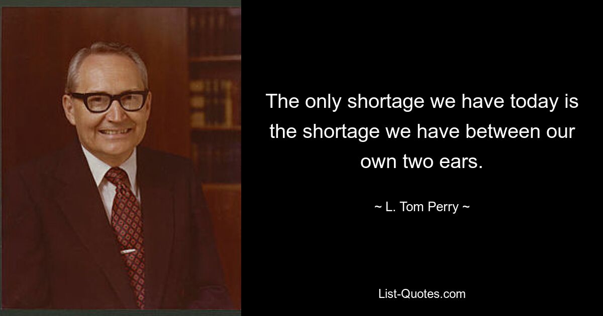 The only shortage we have today is the shortage we have between our own two ears. — © L. Tom Perry