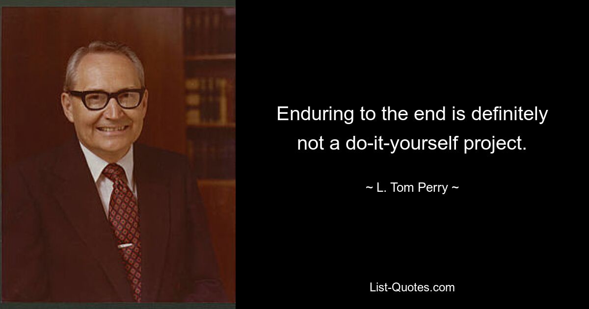 Enduring to the end is definitely not a do-it-yourself project. — © L. Tom Perry