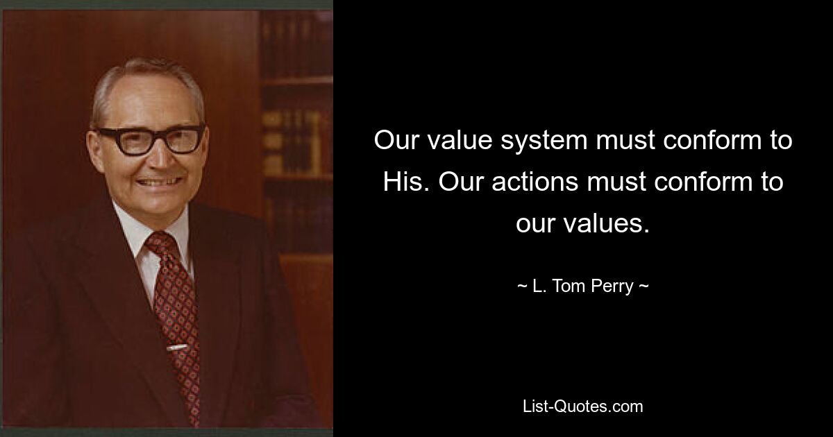 Our value system must conform to His. Our actions must conform to our values. — © L. Tom Perry