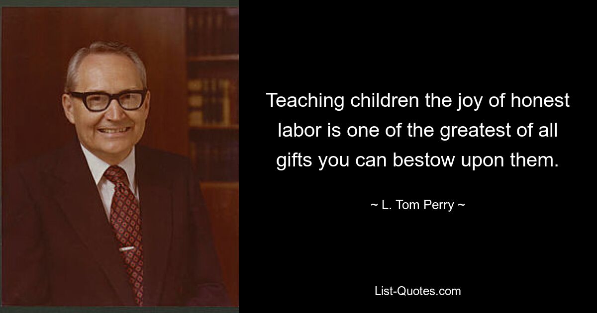 Teaching children the joy of honest labor is one of the greatest of all gifts you can bestow upon them. — © L. Tom Perry