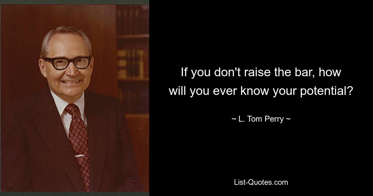 If you don't raise the bar, how will you ever know your potential? — © L. Tom Perry