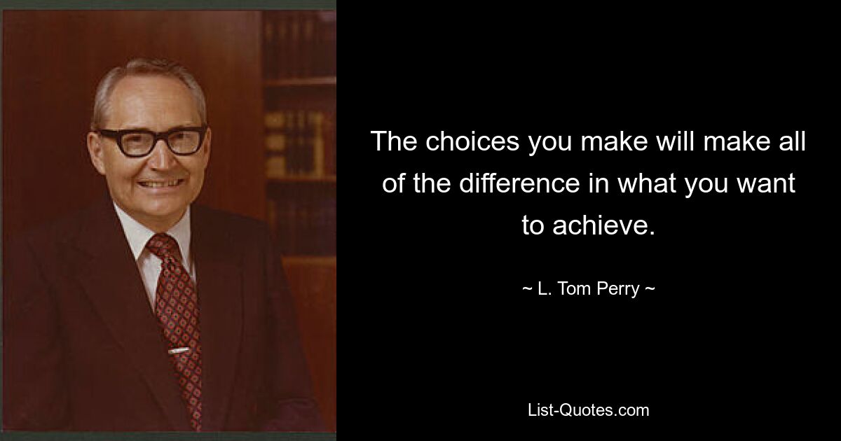 The choices you make will make all of the difference in what you want to achieve. — © L. Tom Perry