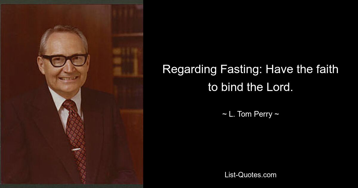 Regarding Fasting: Have the faith to bind the Lord. — © L. Tom Perry