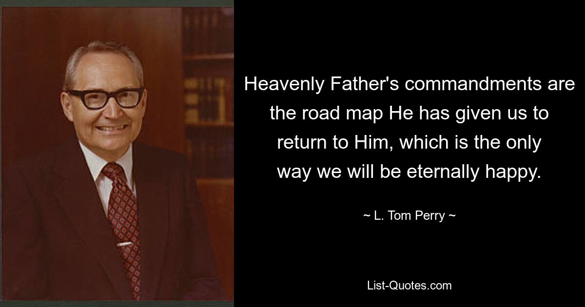 Heavenly Father's commandments are the road map He has given us to return to Him, which is the only way we will be eternally happy. — © L. Tom Perry