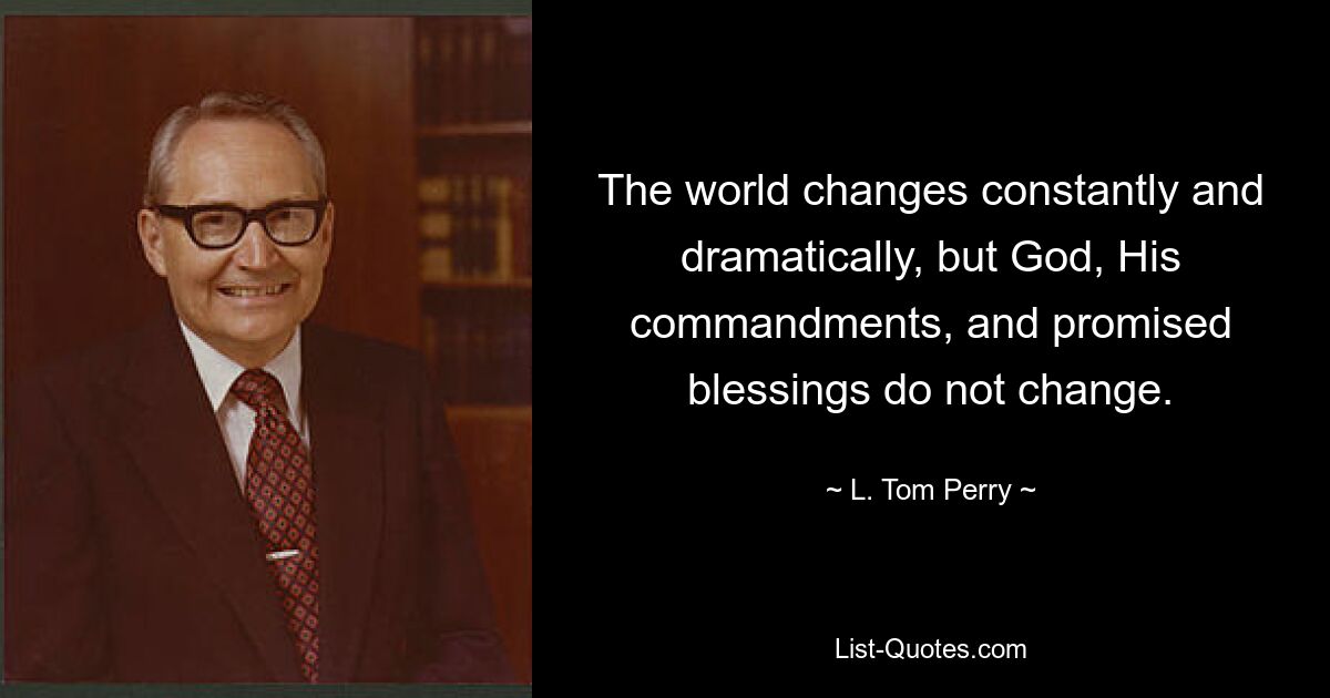 The world changes constantly and dramatically, but God, His commandments, and promised blessings do not change. — © L. Tom Perry