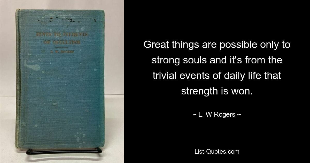 Great things are possible only to strong souls and it's from the trivial events of daily life that strength is won. — © L. W Rogers