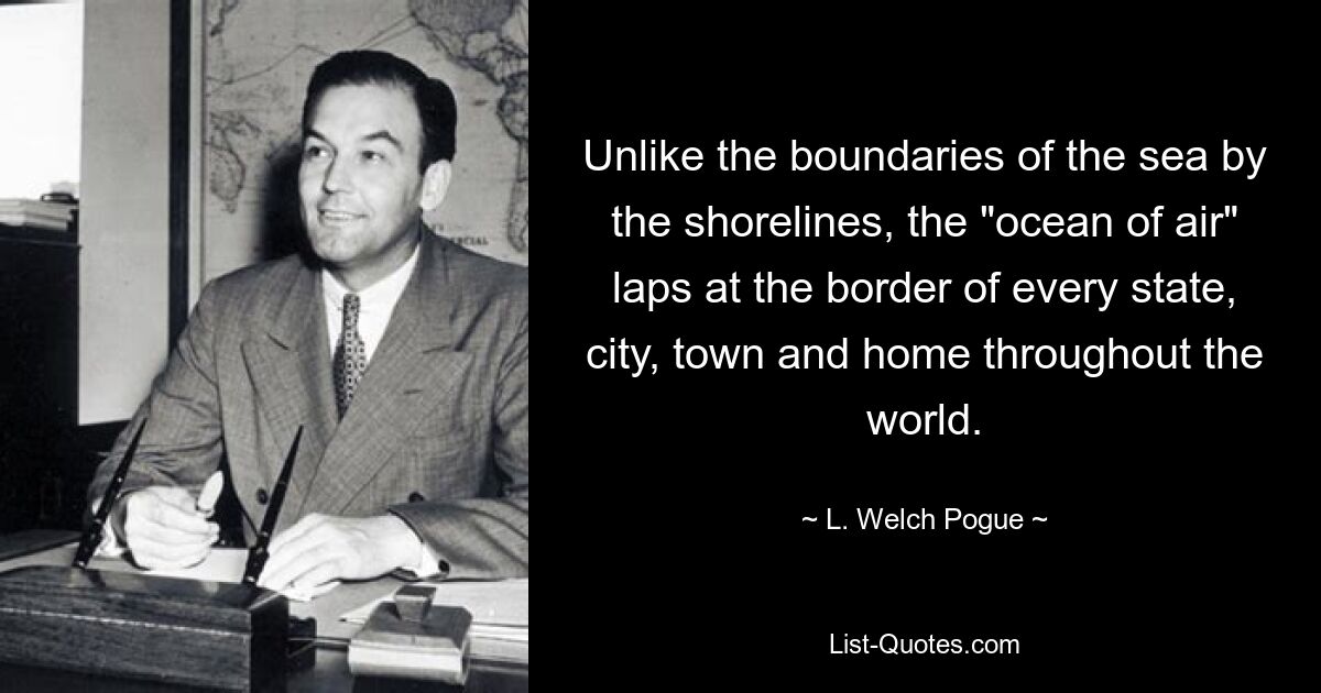 Unlike the boundaries of the sea by the shorelines, the "ocean of air" laps at the border of every state, city, town and home throughout the world. — © L. Welch Pogue