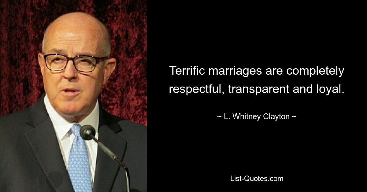 Terrific marriages are completely respectful, transparent and loyal. — © L. Whitney Clayton