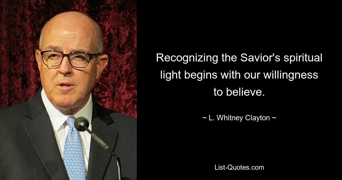 Recognizing the Savior's spiritual light begins with our willingness to believe. — © L. Whitney Clayton