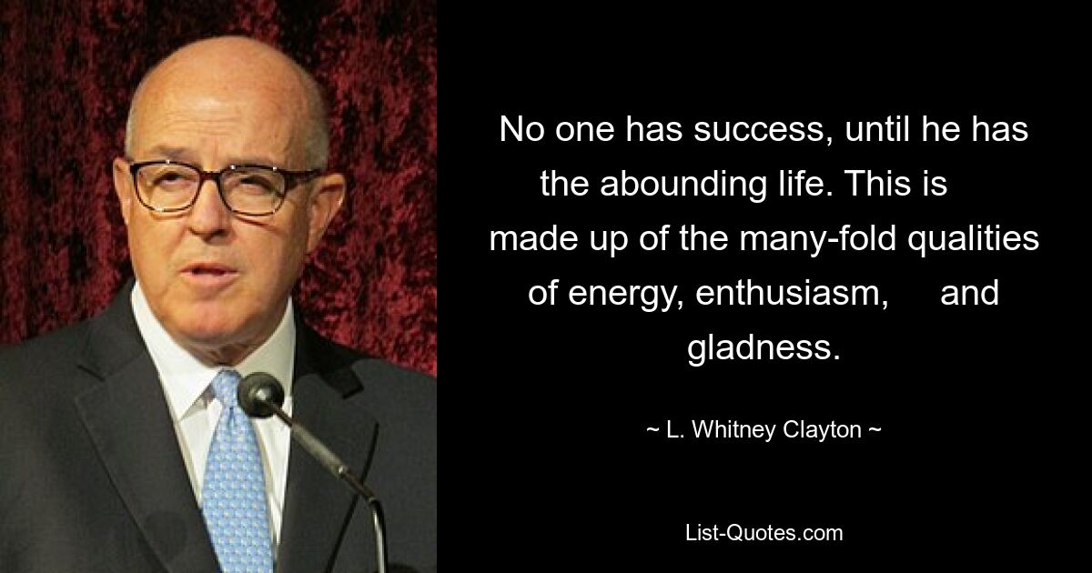 No one has success, until he has the abounding life. This is     made up of the many-fold qualities of energy, enthusiasm,     and gladness. — © L. Whitney Clayton