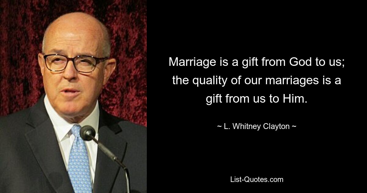 Marriage is a gift from God to us; the quality of our marriages is a gift from us to Him. — © L. Whitney Clayton