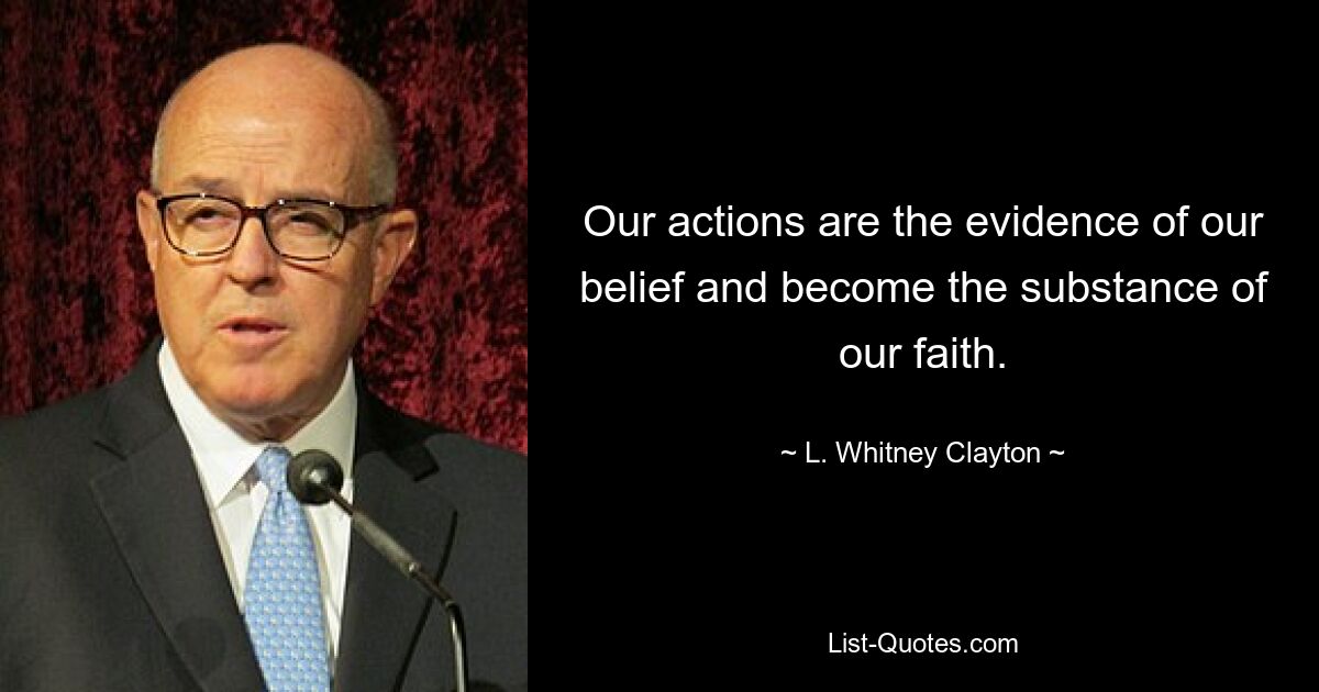 Our actions are the evidence of our belief and become the substance of our faith. — © L. Whitney Clayton