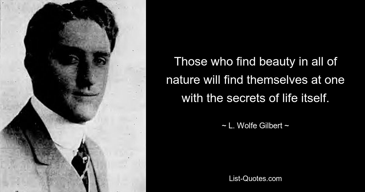 Those who find beauty in all of nature will find themselves at one with the secrets of life itself. — © L. Wolfe Gilbert