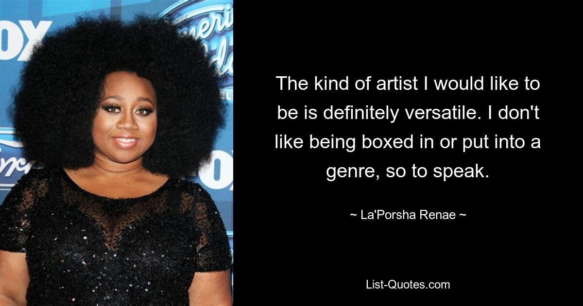 The kind of artist I would like to be is definitely versatile. I don't like being boxed in or put into a genre, so to speak. — © La'Porsha Renae