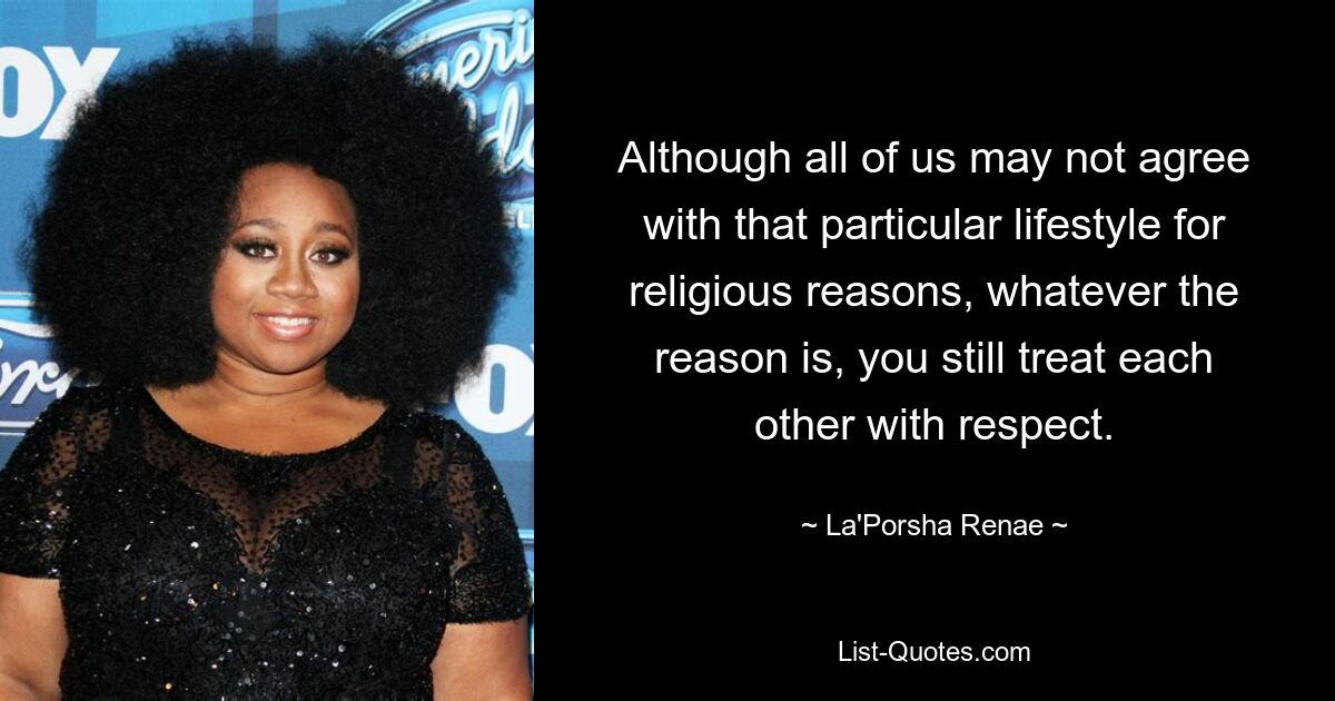 Although all of us may not agree with that particular lifestyle for religious reasons, whatever the reason is, you still treat each other with respect. — © La'Porsha Renae