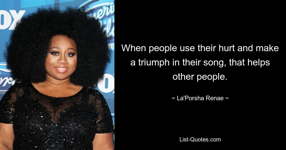 When people use their hurt and make a triumph in their song, that helps other people. — © La'Porsha Renae