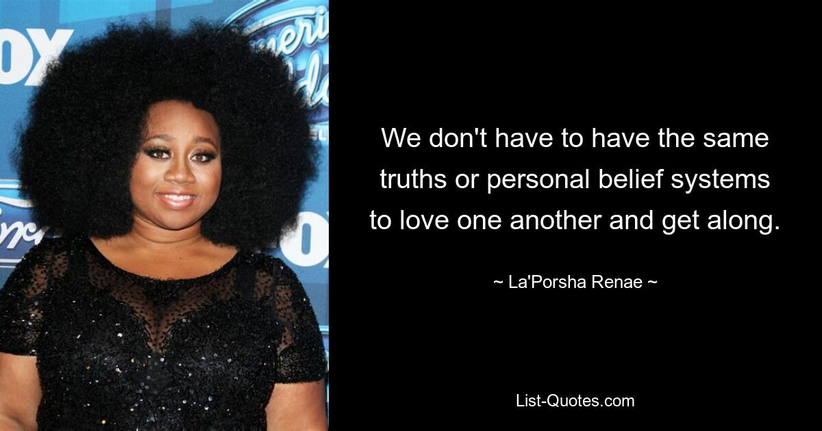 We don't have to have the same truths or personal belief systems to love one another and get along. — © La'Porsha Renae