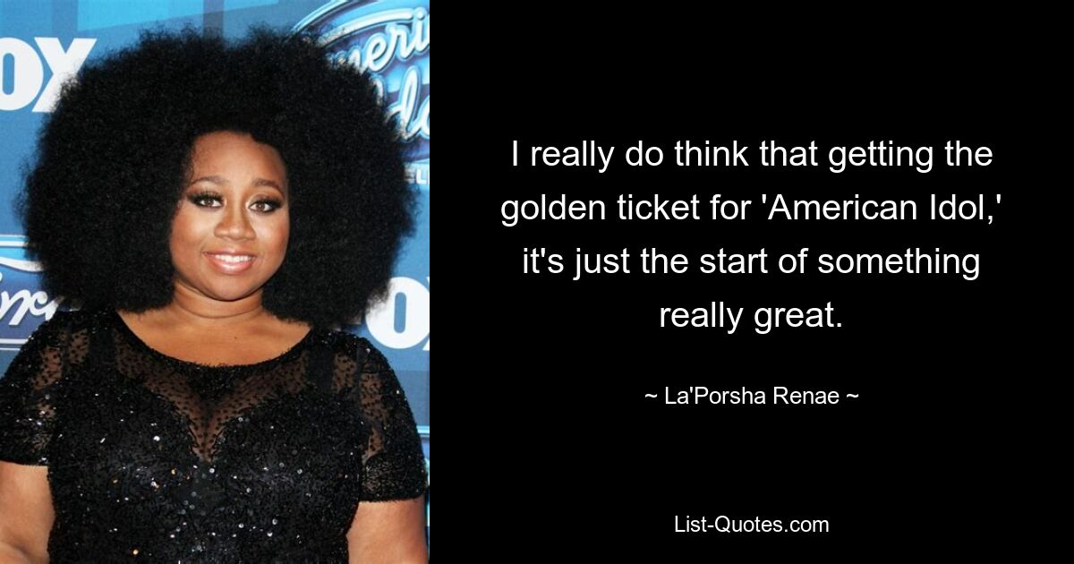 I really do think that getting the golden ticket for 'American Idol,' it's just the start of something really great. — © La'Porsha Renae