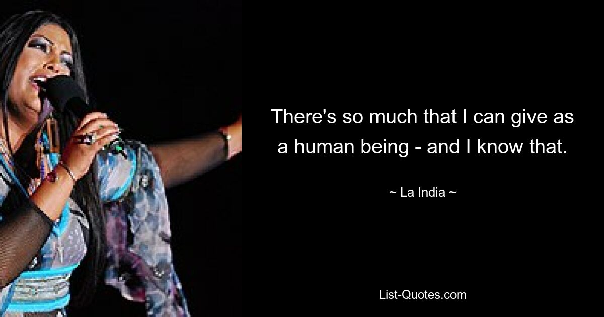 There's so much that I can give as a human being - and I know that. — © La India