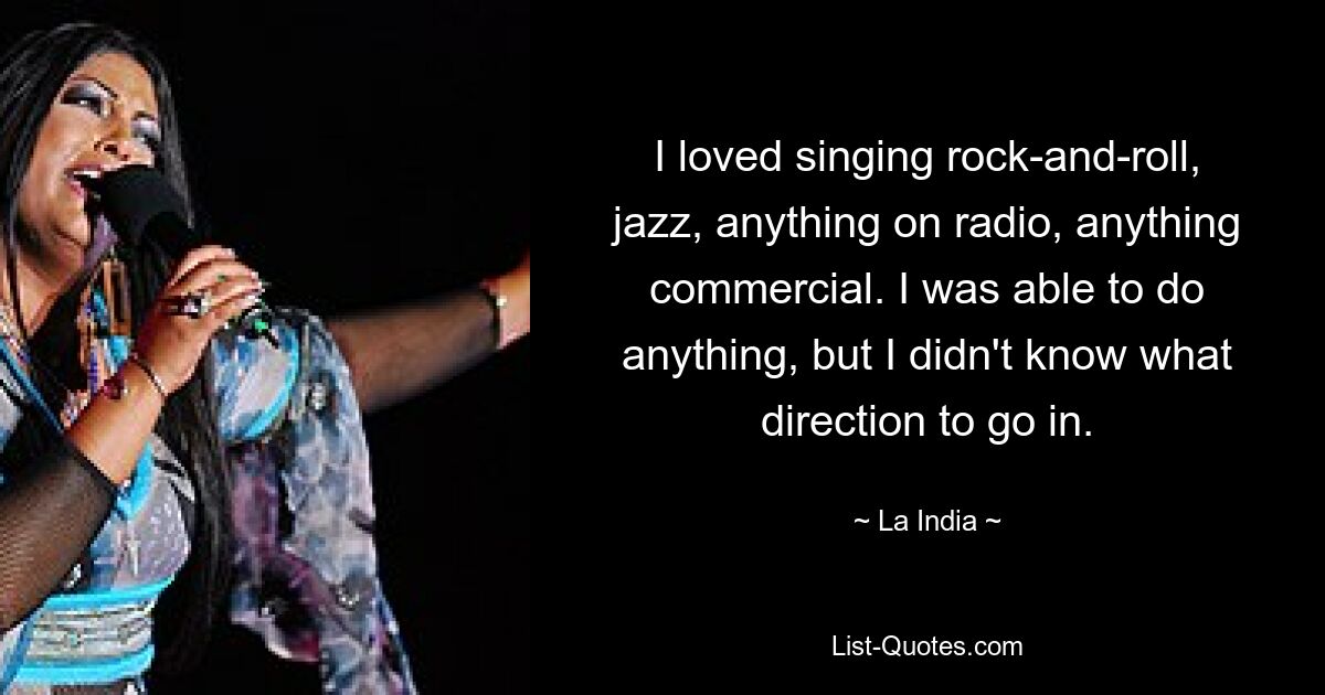 I loved singing rock-and-roll, jazz, anything on radio, anything commercial. I was able to do anything, but I didn't know what direction to go in. — © La India