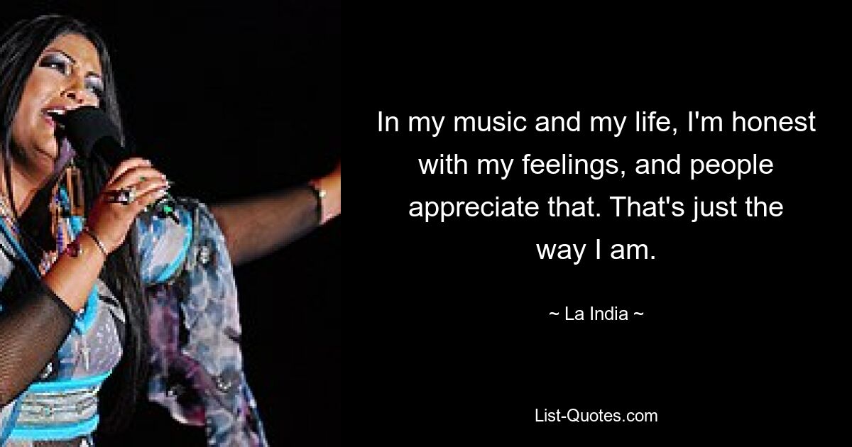 In my music and my life, I'm honest with my feelings, and people appreciate that. That's just the way I am. — © La India