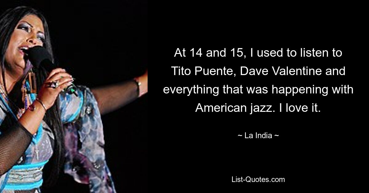 At 14 and 15, I used to listen to Tito Puente, Dave Valentine and everything that was happening with American jazz. I love it. — © La India