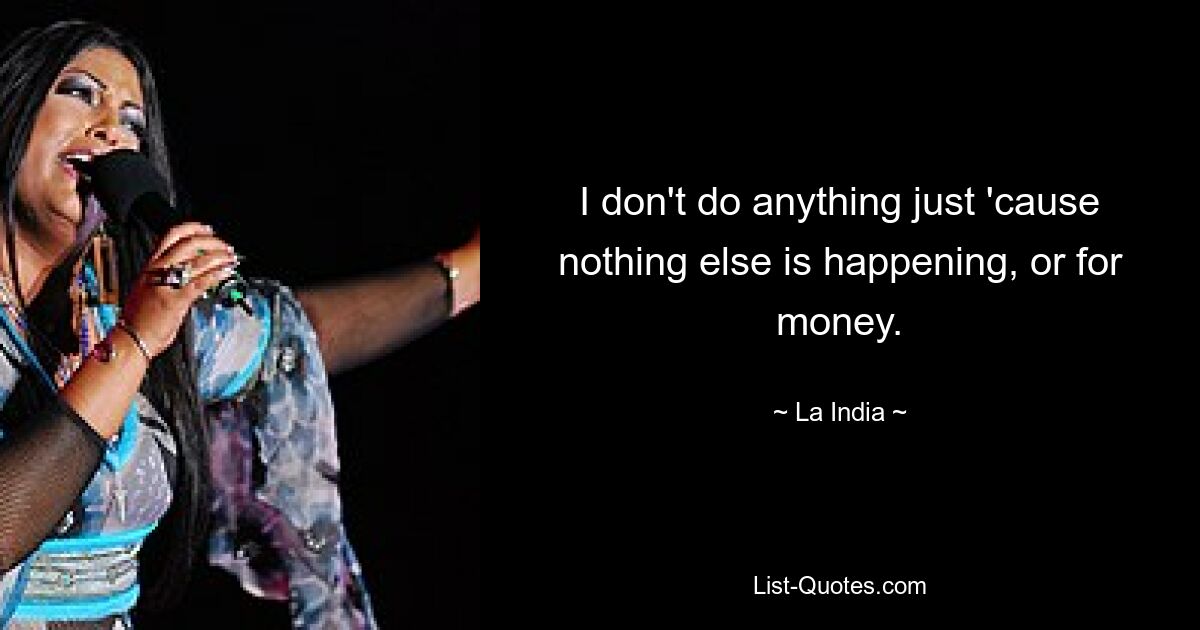 I don't do anything just 'cause nothing else is happening, or for money. — © La India