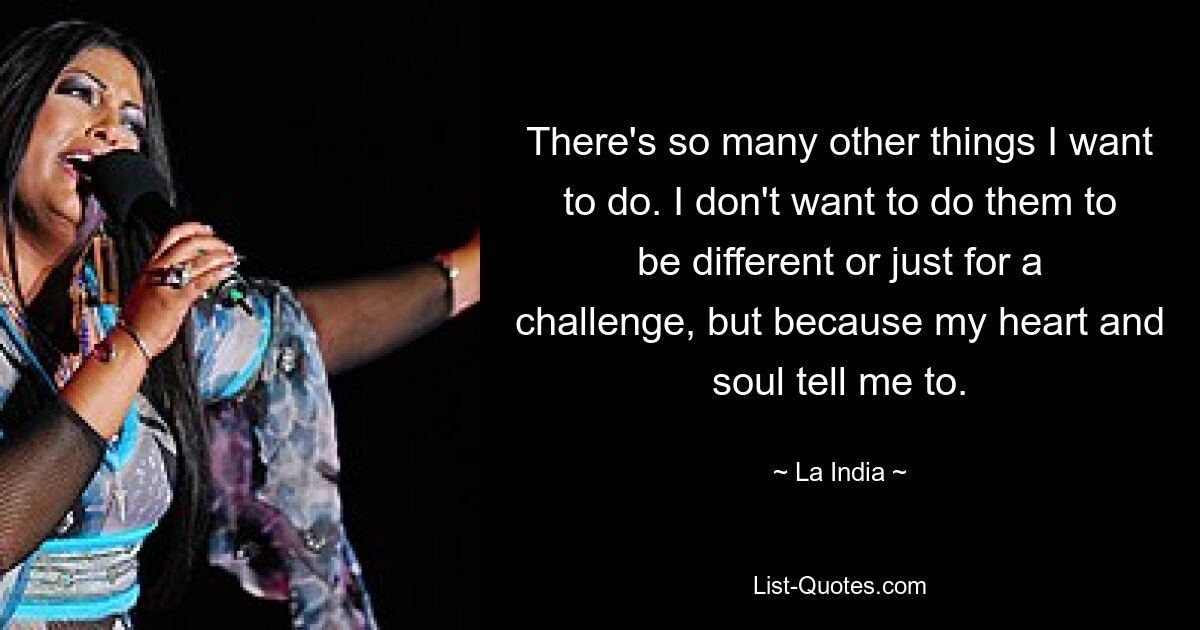 There's so many other things I want to do. I don't want to do them to be different or just for a challenge, but because my heart and soul tell me to. — © La India