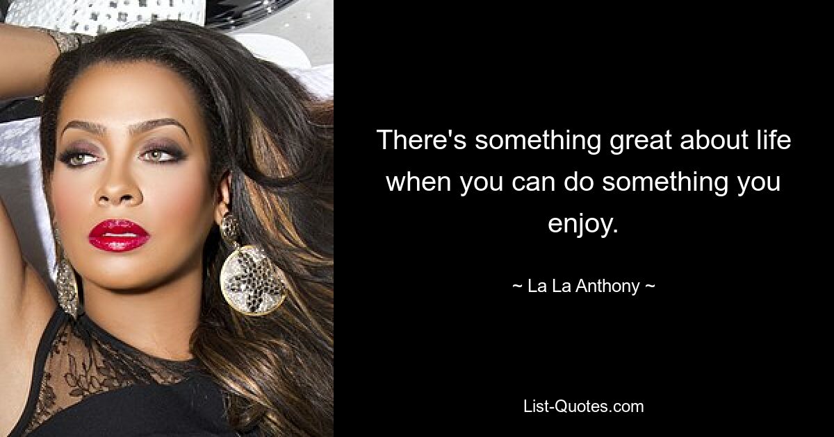 There's something great about life when you can do something you enjoy. — © La La Anthony