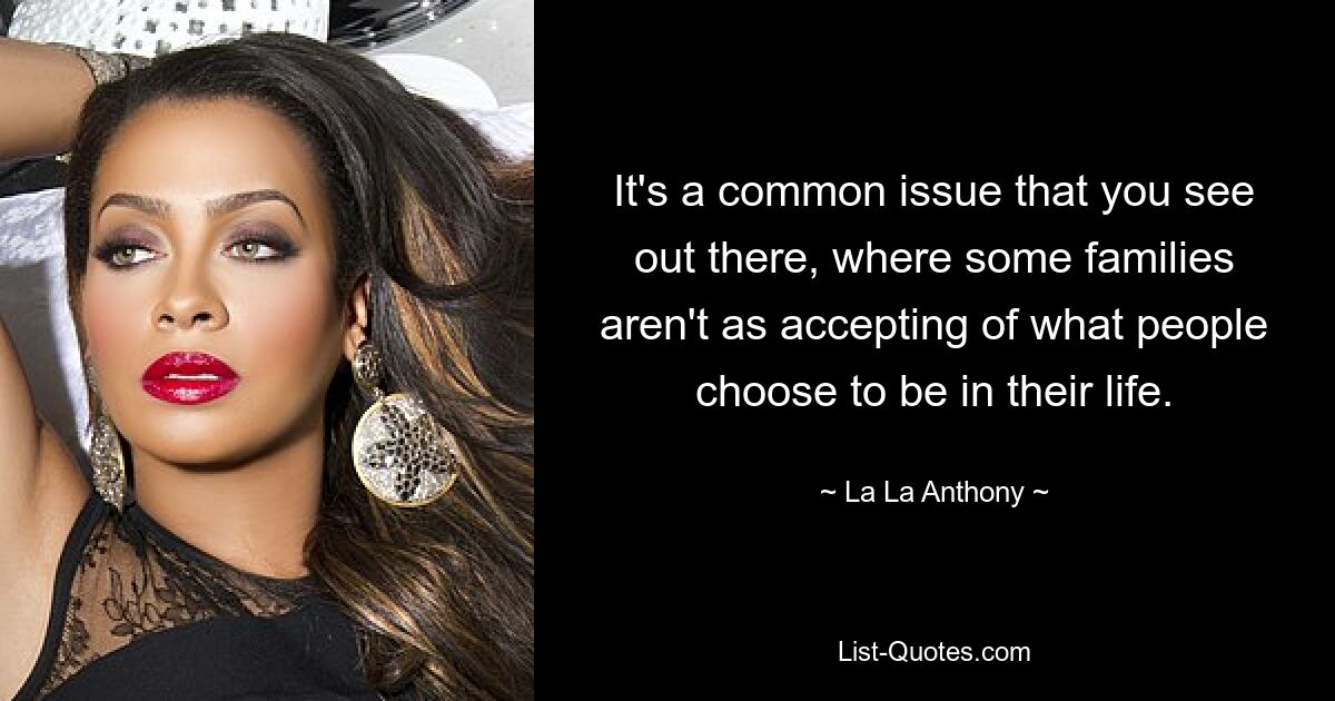 It's a common issue that you see out there, where some families aren't as accepting of what people choose to be in their life. — © La La Anthony