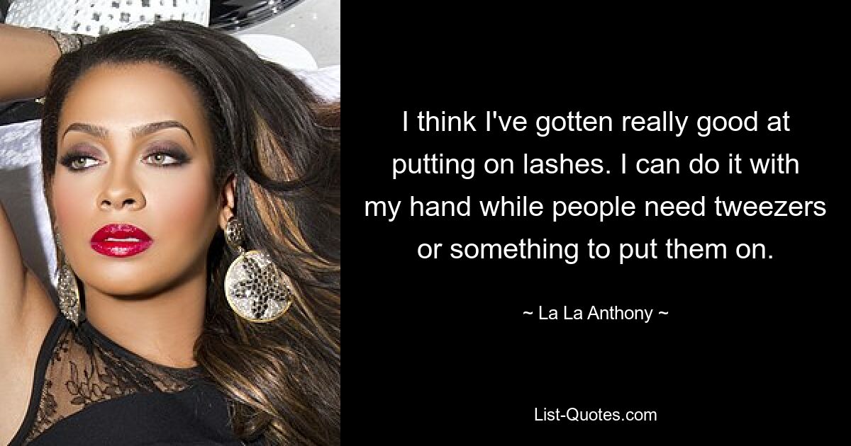 I think I've gotten really good at putting on lashes. I can do it with my hand while people need tweezers or something to put them on. — © La La Anthony