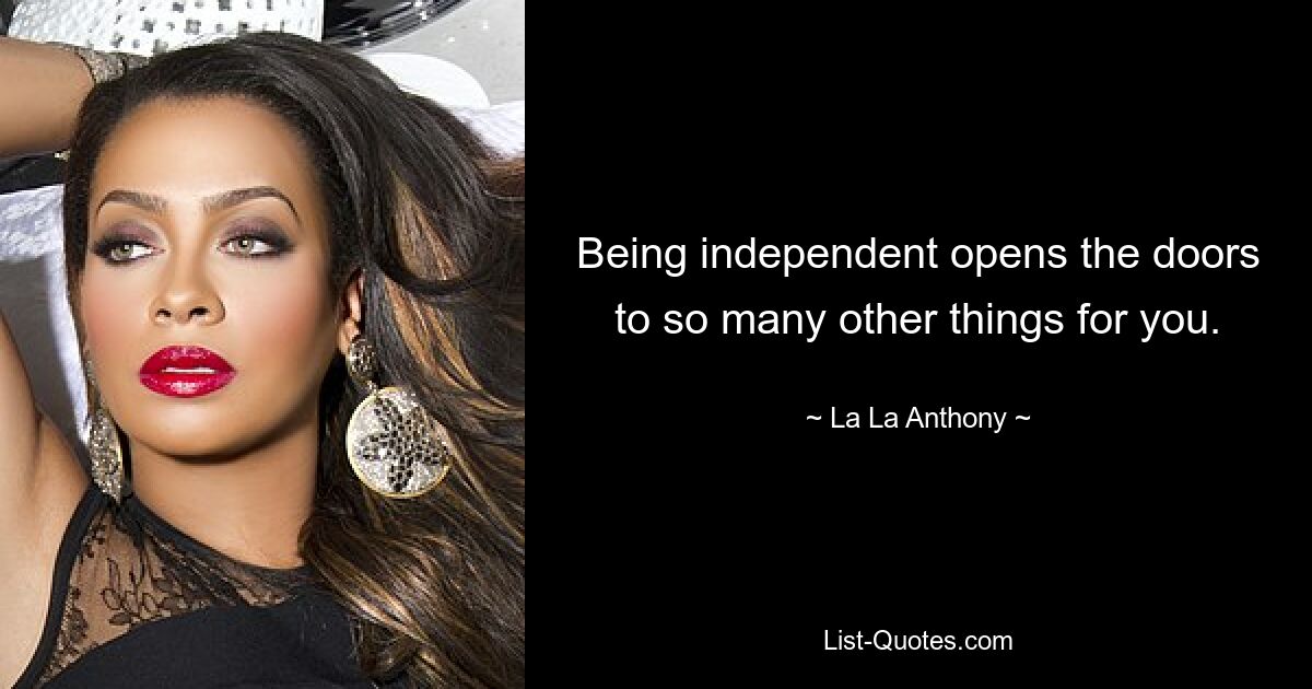 Being independent opens the doors to so many other things for you. — © La La Anthony