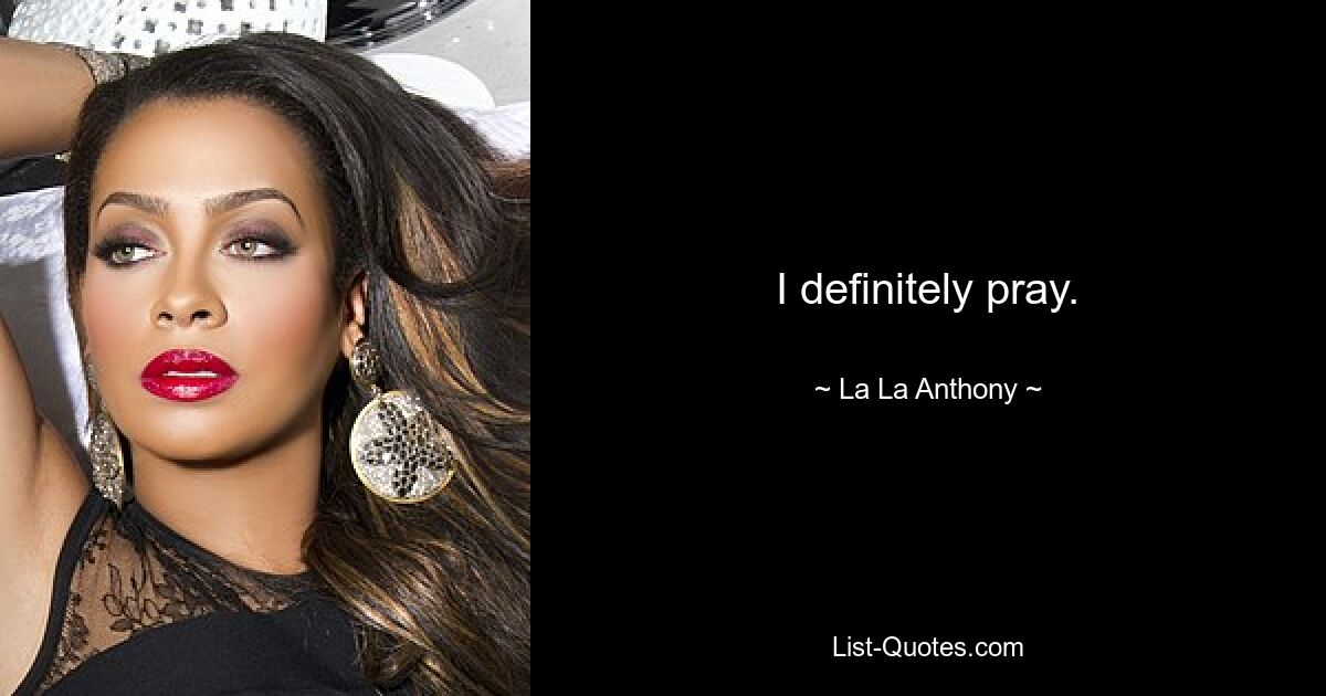 I definitely pray. — © La La Anthony