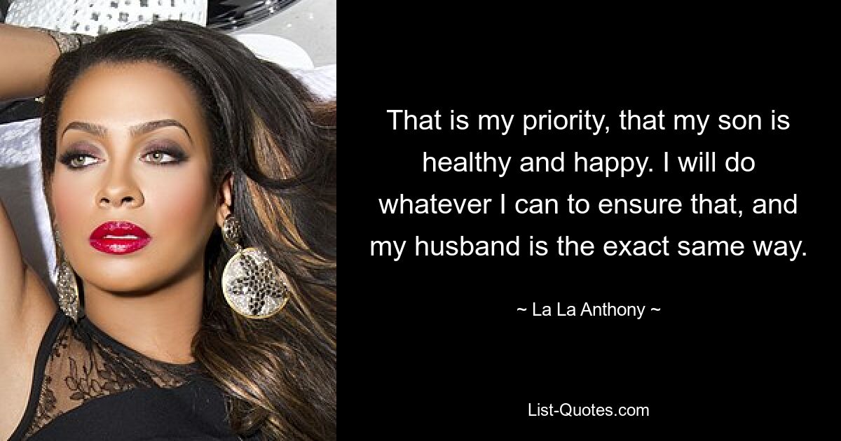 That is my priority, that my son is healthy and happy. I will do whatever I can to ensure that, and my husband is the exact same way. — © La La Anthony