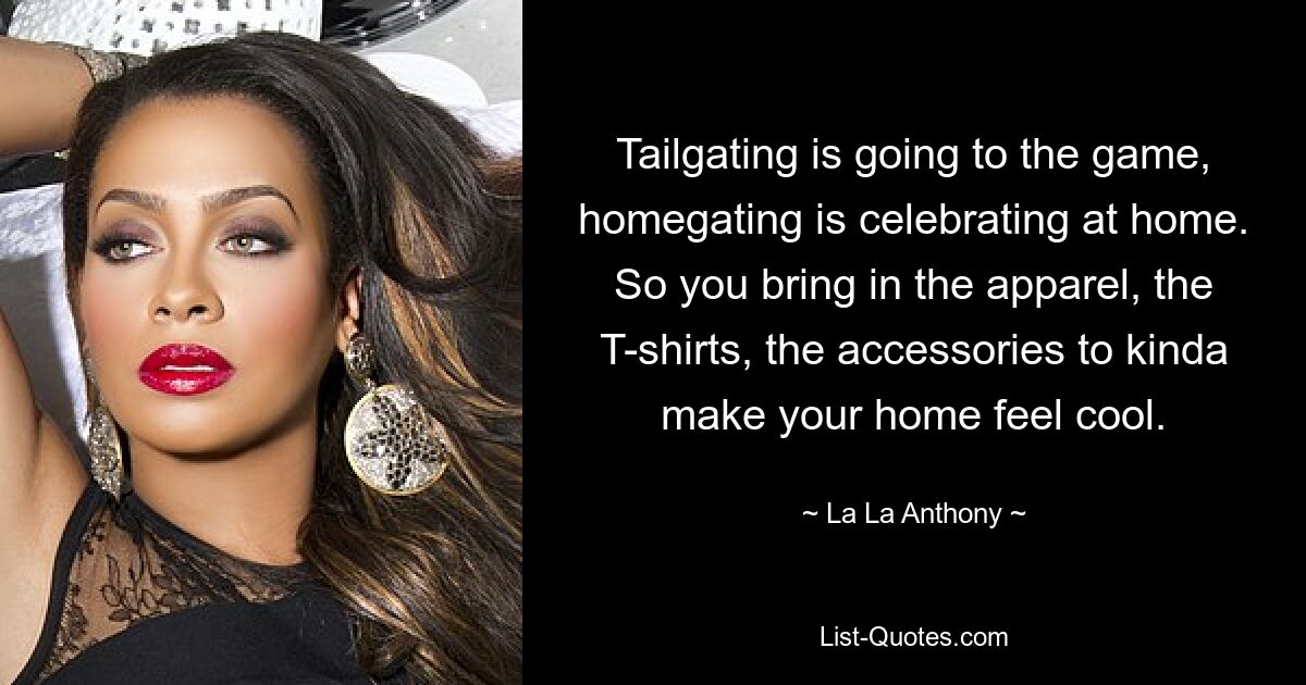 Tailgating is going to the game, homegating is celebrating at home. So you bring in the apparel, the T-shirts, the accessories to kinda make your home feel cool. — © La La Anthony