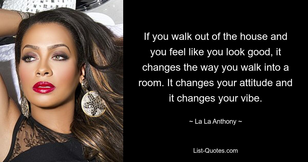 If you walk out of the house and you feel like you look good, it changes the way you walk into a room. It changes your attitude and it changes your vibe. — © La La Anthony