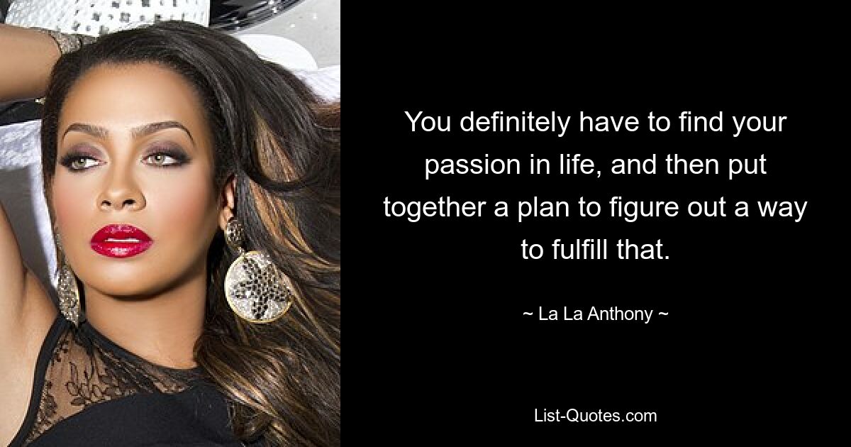 You definitely have to find your passion in life, and then put together a plan to figure out a way to fulfill that. — © La La Anthony