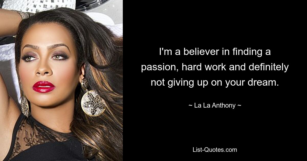 I'm a believer in finding a passion, hard work and definitely not giving up on your dream. — © La La Anthony