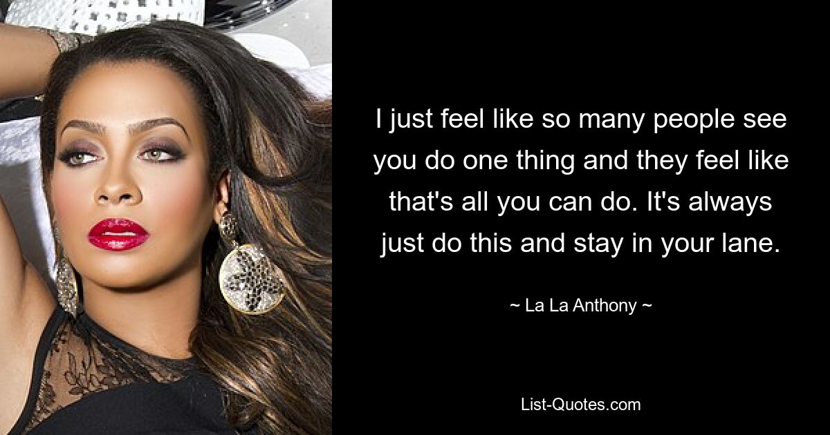 I just feel like so many people see you do one thing and they feel like that's all you can do. It's always just do this and stay in your lane. — © La La Anthony