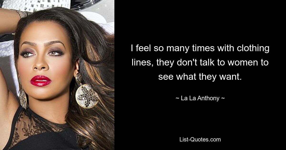 I feel so many times with clothing lines, they don't talk to women to see what they want. — © La La Anthony