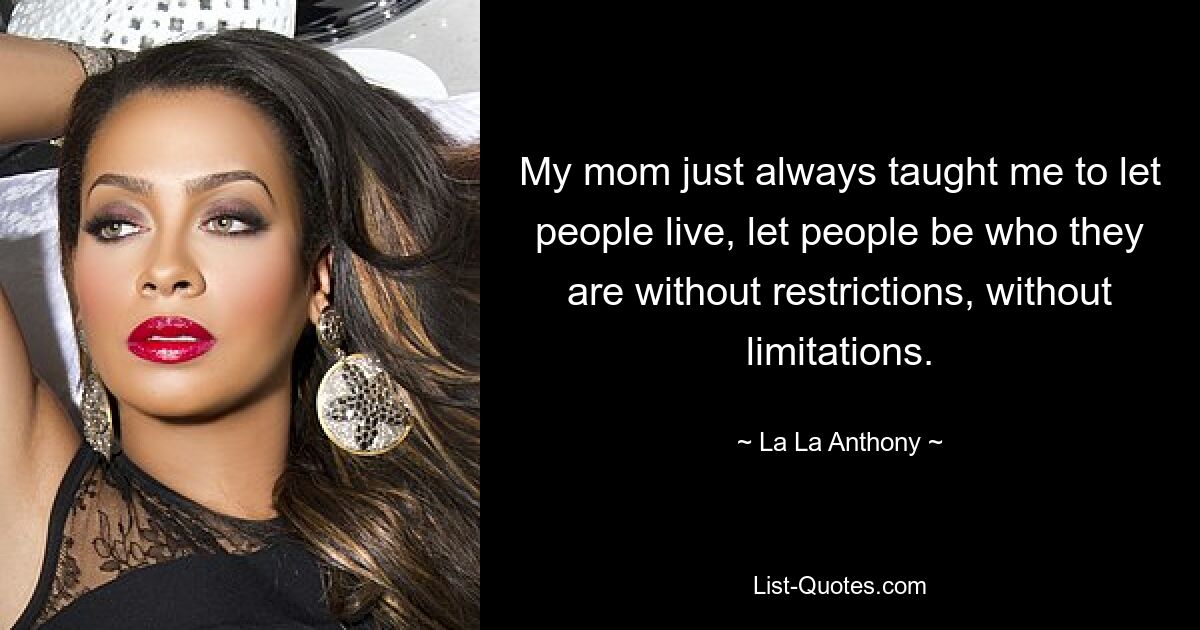 My mom just always taught me to let people live, let people be who they are without restrictions, without limitations. — © La La Anthony