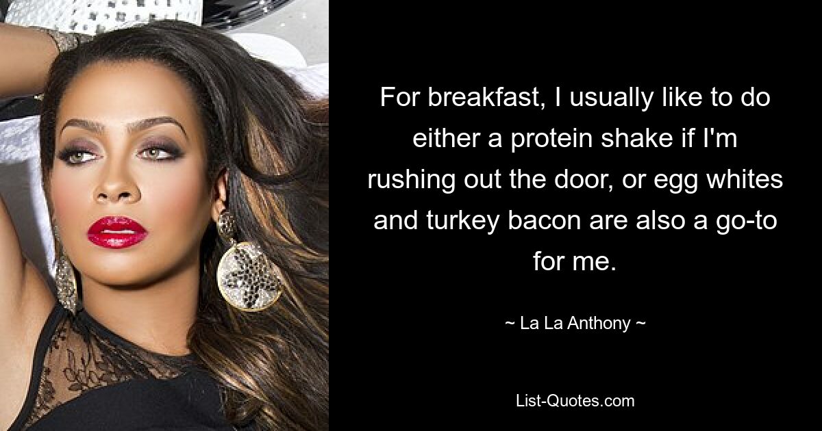 Zum Frühstück trinke ich normalerweise gerne entweder einen Proteinshake, wenn ich aus der Tür gehe, oder auch Eiweiß und Truthahnspeck sind für mich eine gute Wahl. — © La La Anthony 