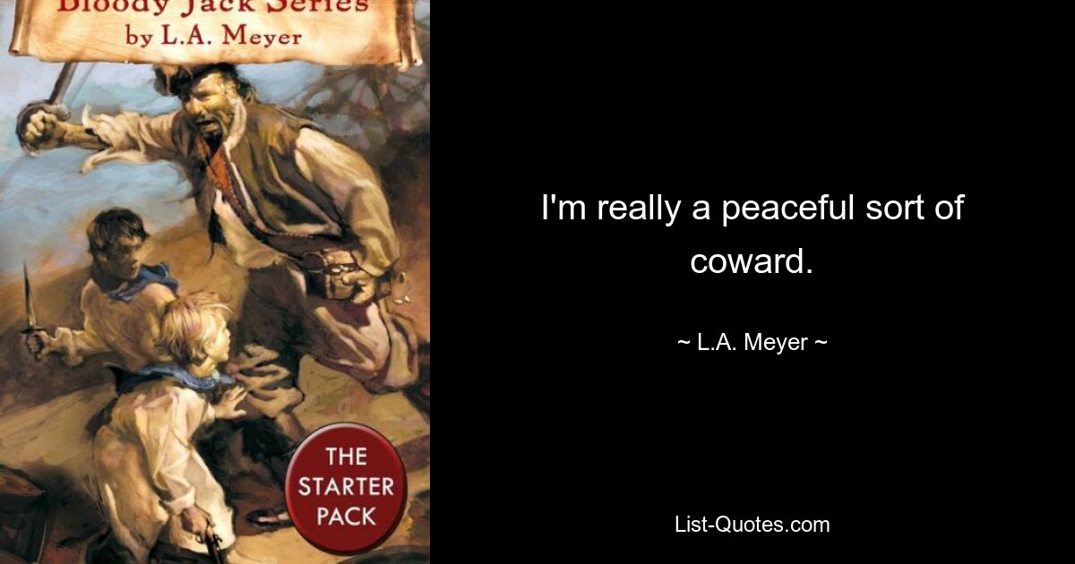 I'm really a peaceful sort of coward. — © L.A. Meyer